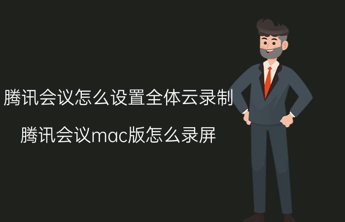 腾讯会议怎么设置全体云录制 腾讯会议mac版怎么录屏？